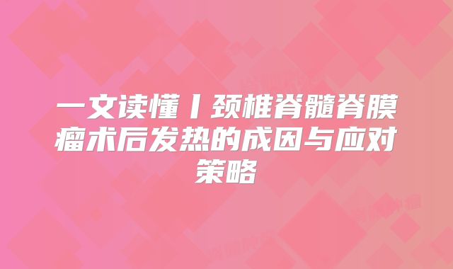 一文读懂丨颈椎脊髓脊膜瘤术后发热的成因与应对策略