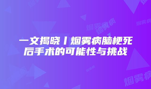 一文揭晓丨烟雾病脑梗死后手术的可能性与挑战