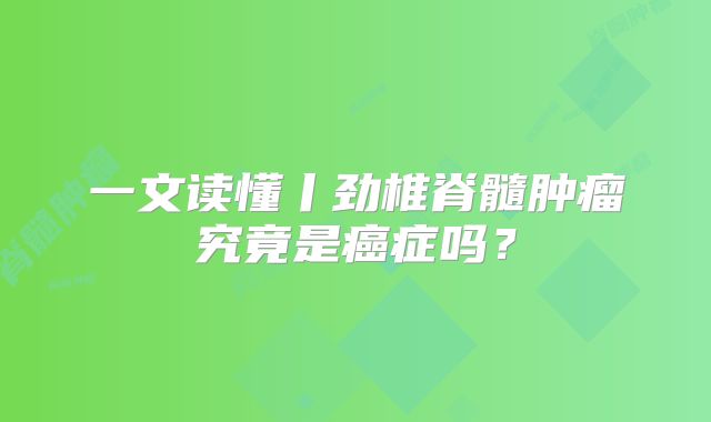 一文读懂丨劲椎脊髓肿瘤究竟是癌症吗？