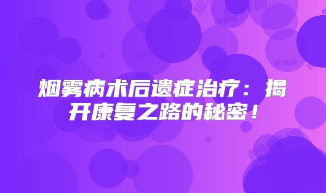 烟雾病术后遗症治疗：揭开康复之路的秘密！