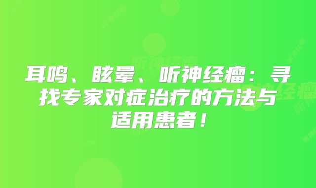 耳鸣、眩晕、听神经瘤：寻找专家对症治疗的方法与适用患者！