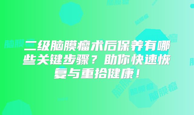二级脑膜瘤术后保养有哪些关键步骤？助你快速恢复与重拾健康！