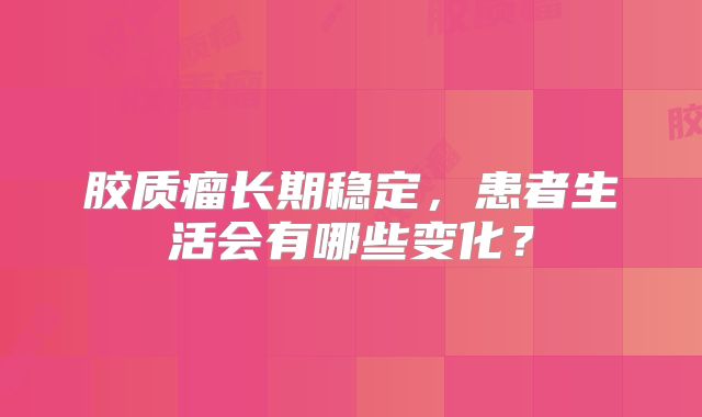 胶质瘤长期稳定，患者生活会有哪些变化？