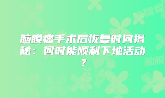 脑膜瘤手术后恢复时间揭秘：何时能顺利下地活动？