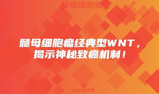髓母细胞瘤经典型WNT，揭示神秘致癌机制！