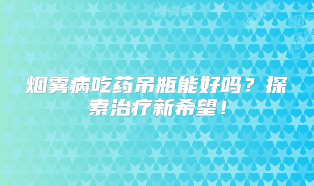 烟雾病吃药吊瓶能好吗？探索治疗新希望！
