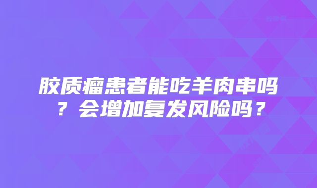 胶质瘤患者能吃羊肉串吗？会增加复发风险吗？