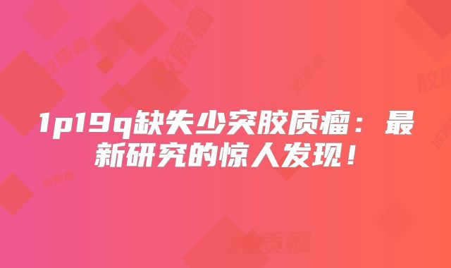 1p19q缺失少突胶质瘤：最新研究的惊人发现！