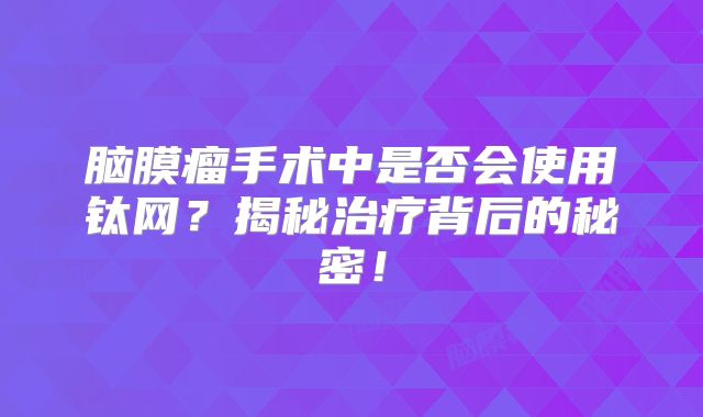 脑膜瘤手术中是否会使用钛网？揭秘治疗背后的秘密！