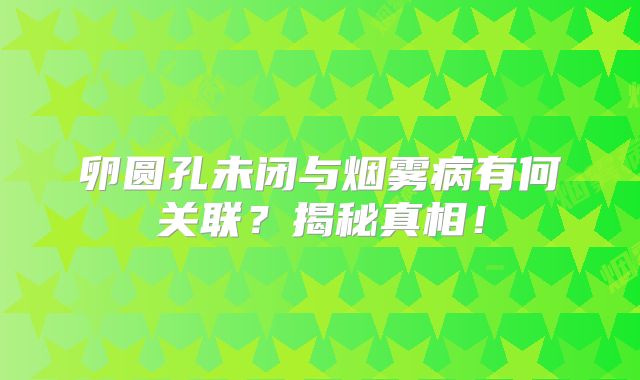 卵圆孔未闭与烟雾病有何关联？揭秘真相！