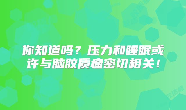 你知道吗？压力和睡眠或许与脑胶质瘤密切相关！