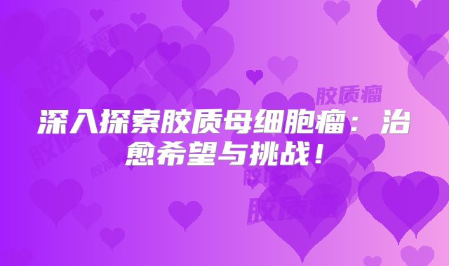深入探索胶质母细胞瘤：治愈希望与挑战！