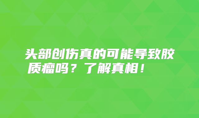 头部创伤真的可能导致胶质瘤吗？了解真相！  