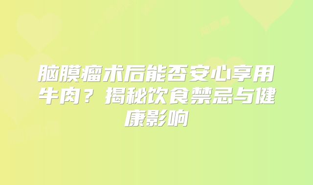 脑膜瘤术后能否安心享用牛肉？揭秘饮食禁忌与健康影响