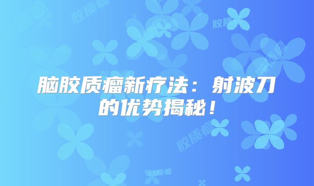 脑胶质瘤新疗法：射波刀的优势揭秘！