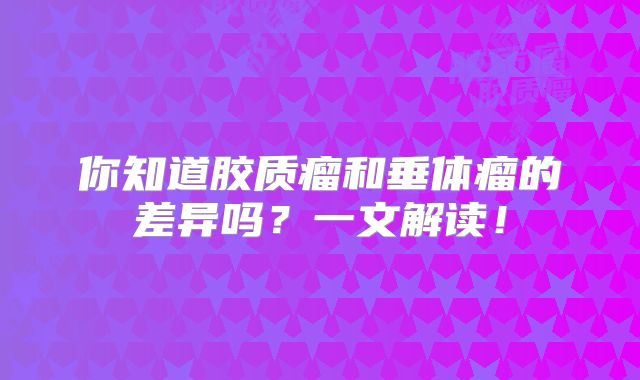 你知道胶质瘤和垂体瘤的差异吗？一文解读！