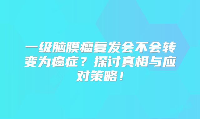 一级脑膜瘤复发会不会转变为癌症？探讨真相与应对策略！