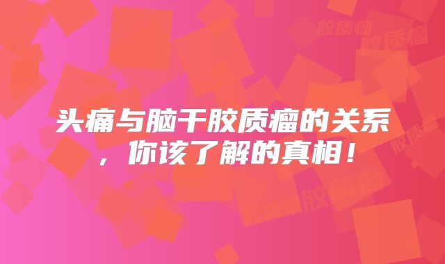 头痛与脑干胶质瘤的关系，你该了解的真相！