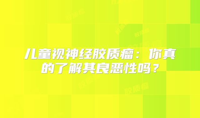 儿童视神经胶质瘤：你真的了解其良恶性吗？