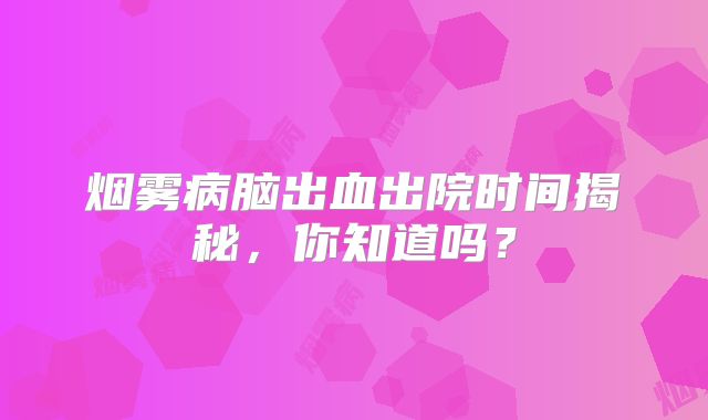 烟雾病脑出血出院时间揭秘，你知道吗？