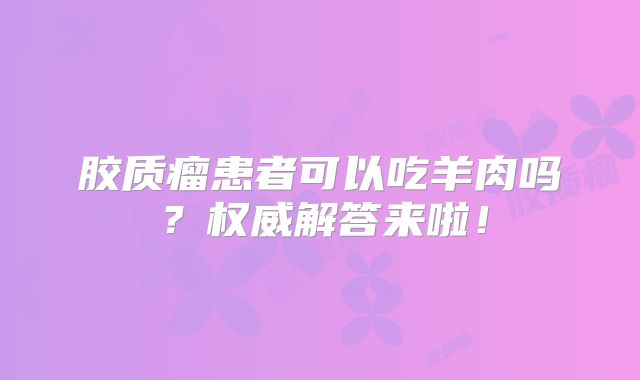 胶质瘤患者可以吃羊肉吗？权威解答来啦！