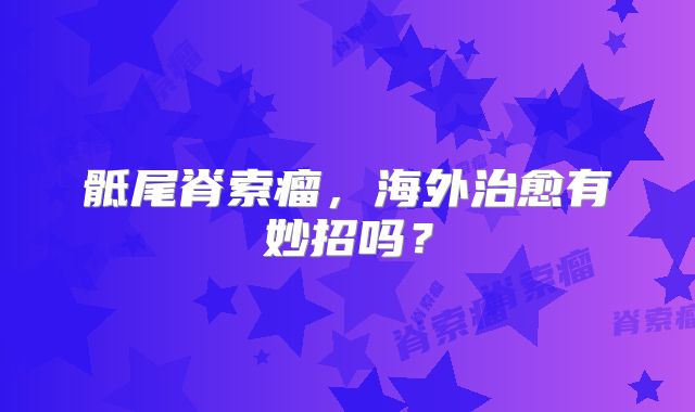 骶尾脊索瘤，海外治愈有妙招吗？