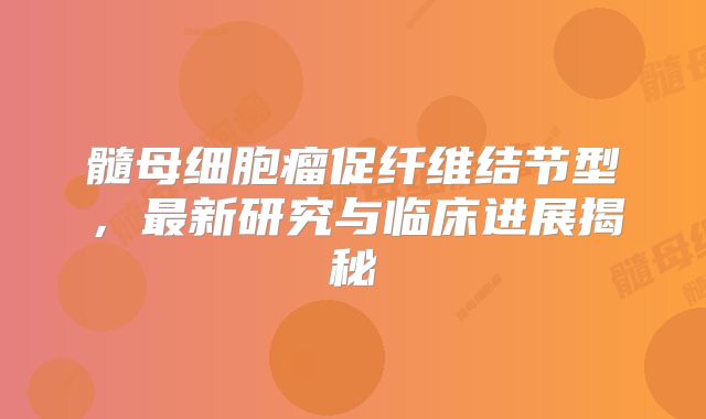 髓母细胞瘤促纤维结节型，最新研究与临床进展揭秘