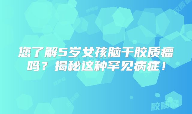 您了解5岁女孩脑干胶质瘤吗？揭秘这种罕见病症！