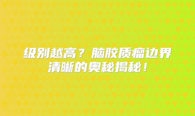 级别越高？脑胶质瘤边界清晰的奥秘揭秘！
