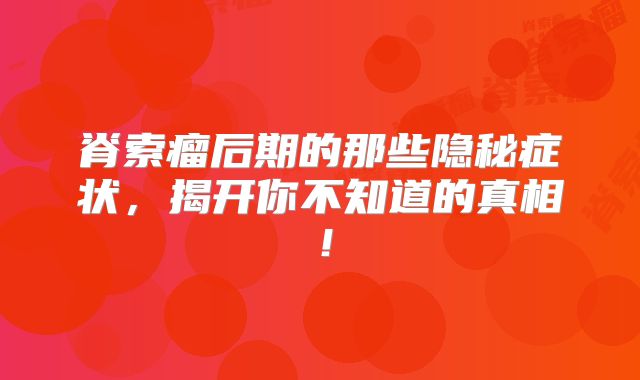 脊索瘤后期的那些隐秘症状，揭开你不知道的真相！