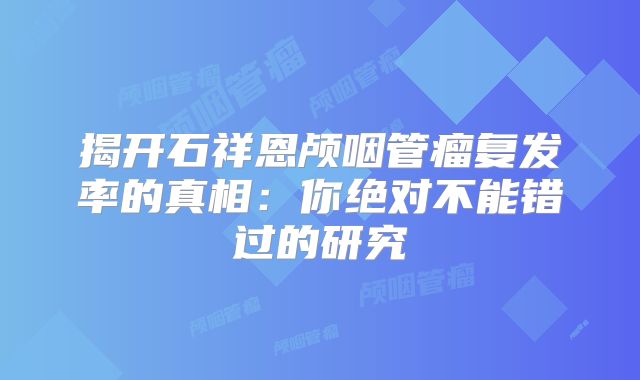 揭开石祥恩颅咽管瘤复发率的真相：你绝对不能错过的研究