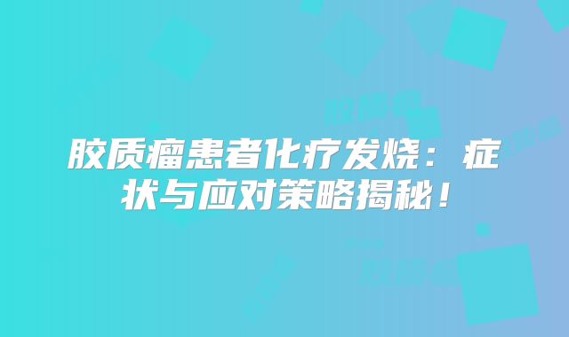 胶质瘤患者化疗发烧：症状与应对策略揭秘！