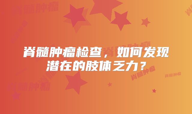 脊髓肿瘤检查，如何发现潜在的肢体乏力？
