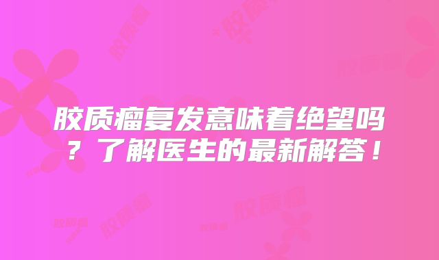 胶质瘤复发意味着绝望吗？了解医生的最新解答！