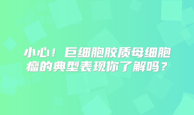 小心！巨细胞胶质母细胞瘤的典型表现你了解吗？