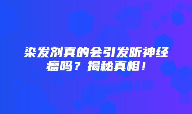 染发剂真的会引发听神经瘤吗？揭秘真相！