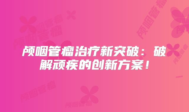颅咽管瘤治疗新突破：破解顽疾的创新方案！