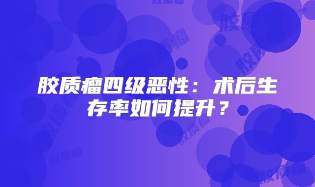 胶质瘤四级恶性：术后生存率如何提升？