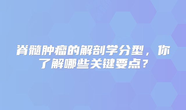 脊髓肿瘤的解剖学分型，你了解哪些关键要点？
