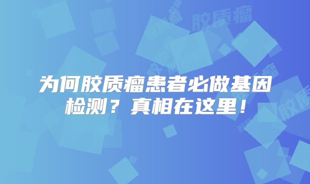 为何胶质瘤患者必做基因检测？真相在这里！