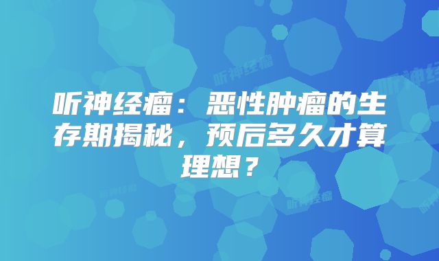 听神经瘤：恶性肿瘤的生存期揭秘，预后多久才算理想？