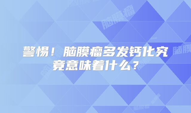 警惕！脑膜瘤多发钙化究竟意味着什么？