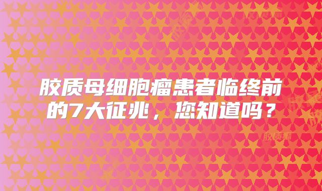 胶质母细胞瘤患者临终前的7大征兆，您知道吗？