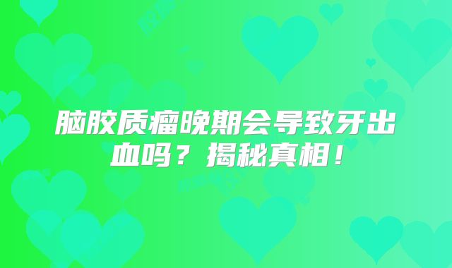 脑胶质瘤晚期会导致牙出血吗？揭秘真相！