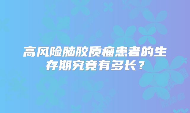 高风险脑胶质瘤患者的生存期究竟有多长？