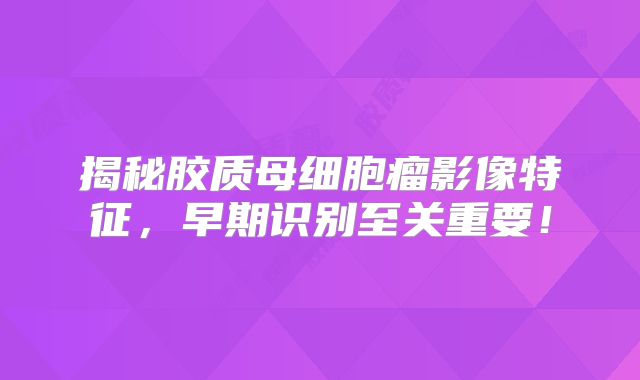 揭秘胶质母细胞瘤影像特征，早期识别至关重要！