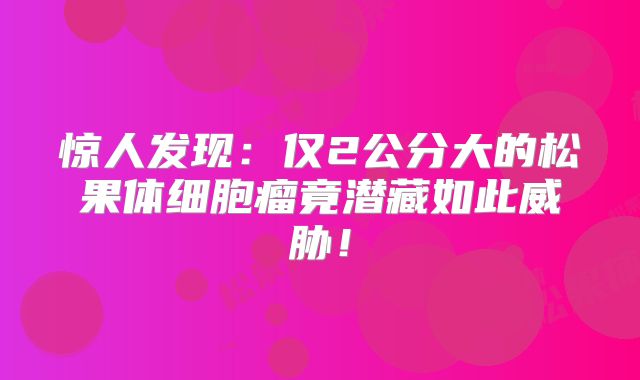 惊人发现：仅2公分大的松果体细胞瘤竟潜藏如此威胁！