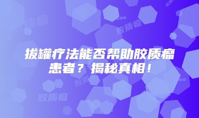 拔罐疗法能否帮助胶质瘤患者？揭秘真相！