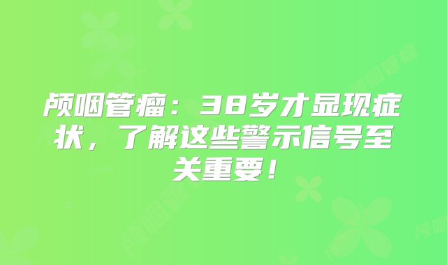 颅咽管瘤：38岁才显现症状，了解这些警示信号至关重要！