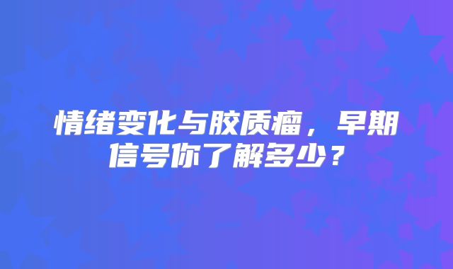 情绪变化与胶质瘤，早期信号你了解多少？